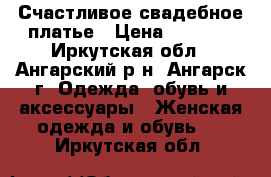 Счастливое свадебное платье › Цена ­ 5 000 - Иркутская обл., Ангарский р-н, Ангарск г. Одежда, обувь и аксессуары » Женская одежда и обувь   . Иркутская обл.